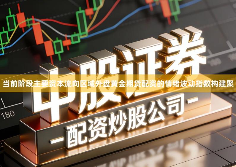 当前阶段主要资本流向区域外盘黄金期货配资的情绪波动指数构建聚