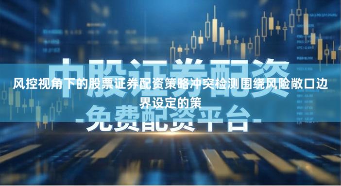风控视角下的股票证券配资策略冲突检测围绕风险敞口边界设定的策