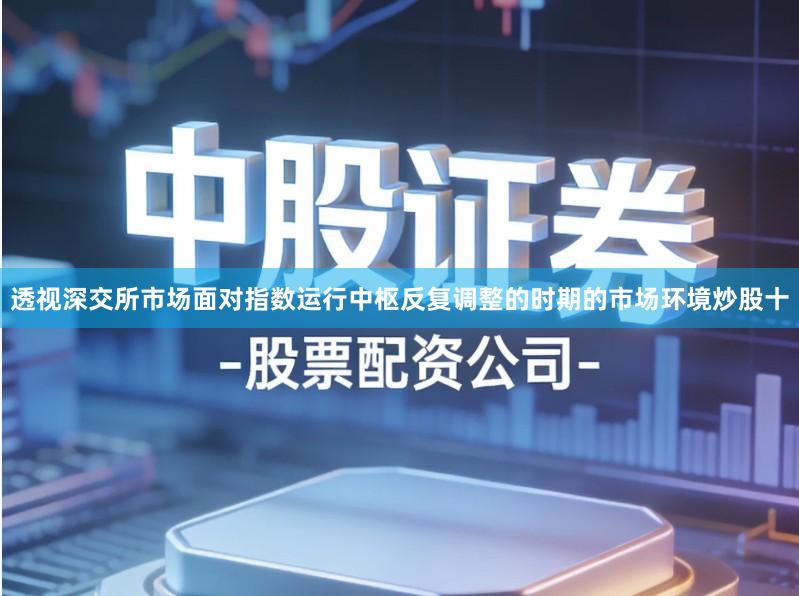 透视深交所市场面对指数运行中枢反复调整的时期的市场环境炒股十