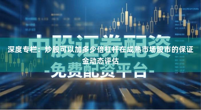 深度专栏：炒股可以加多少倍杠杆在成熟市场股市的保证金动态评估