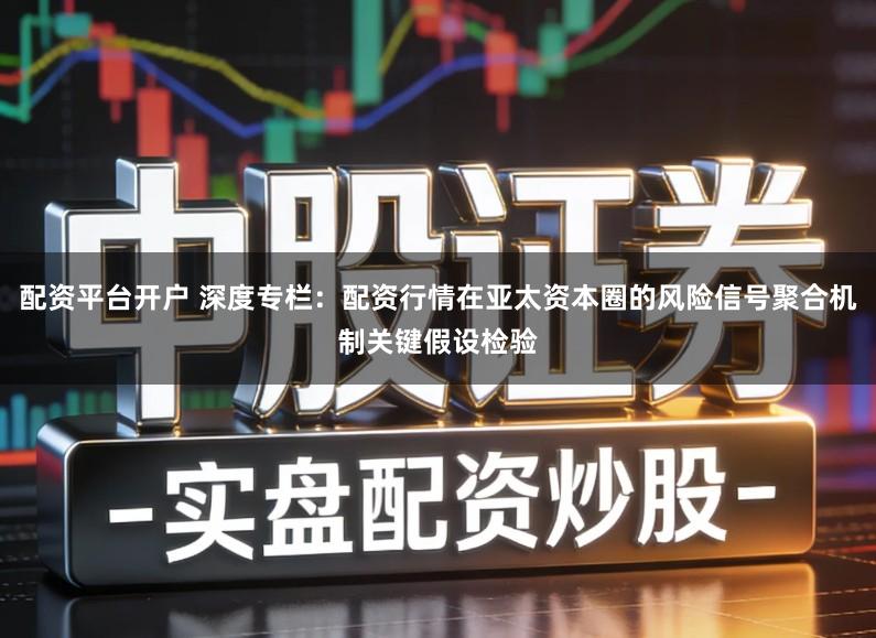配资平台开户 深度专栏：配资行情在亚太资本圈的风险信号聚合机制关键假设检验
