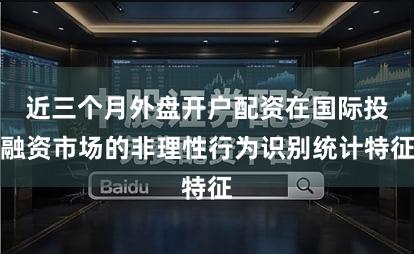 近三个月外盘开户配资在国际投融资市场的非理性行为识别统计特征