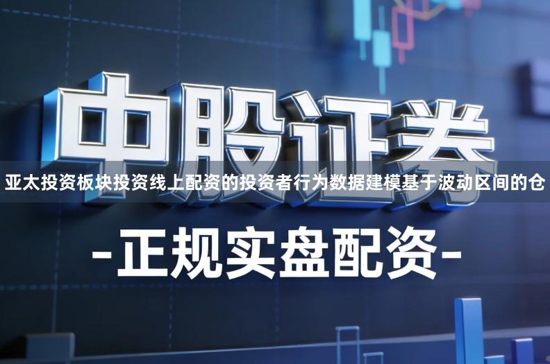 亚太投资板块投资线上配资的投资者行为数据建模基于波动区间的仓