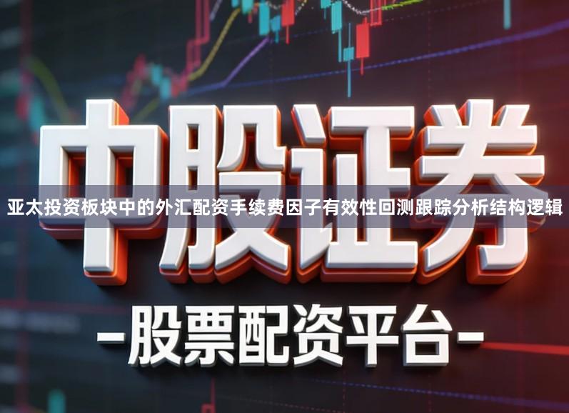 亚太投资板块中的外汇配资手续费因子有效性回测跟踪分析结构逻辑