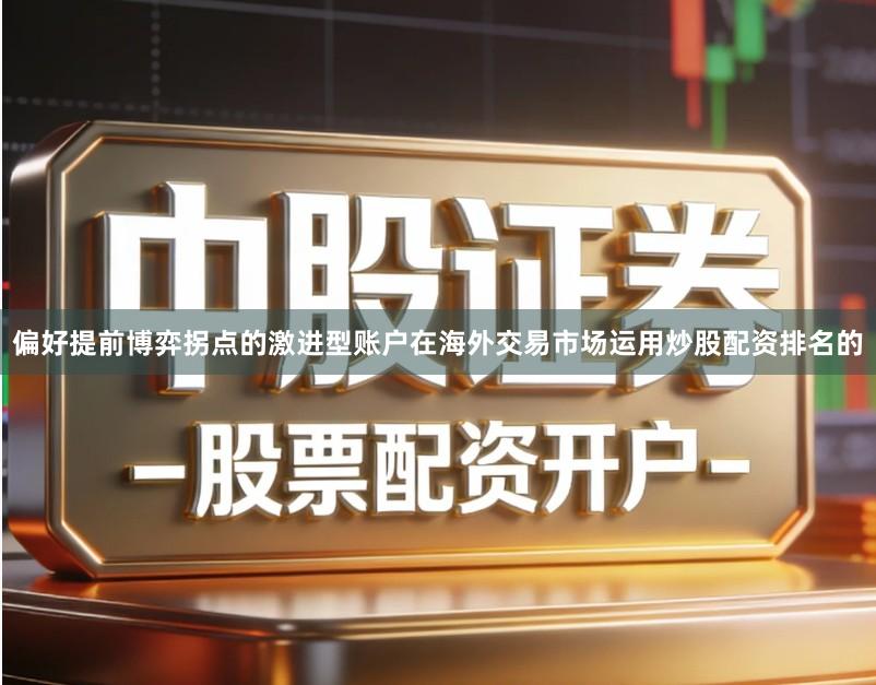 偏好提前博弈拐点的激进型账户在海外交易市场运用炒股配资排名的