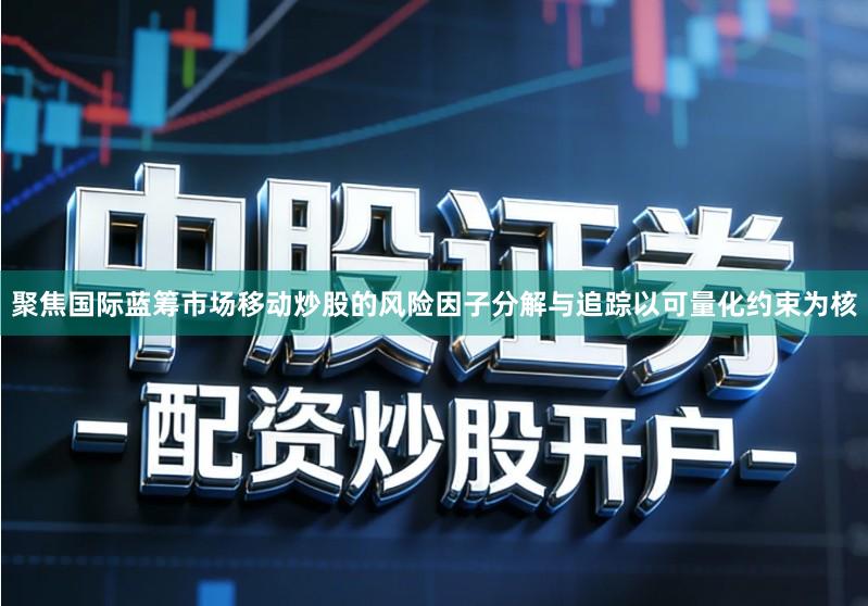 聚焦国际蓝筹市场移动炒股的风险因子分解与追踪以可量化约束为核