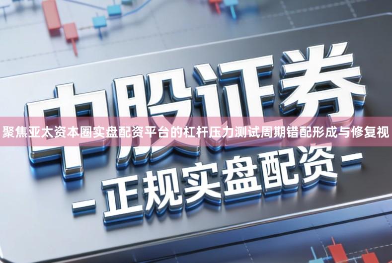 聚焦亚太资本圈实盘配资平台的杠杆压力测试周期错配形成与修复视