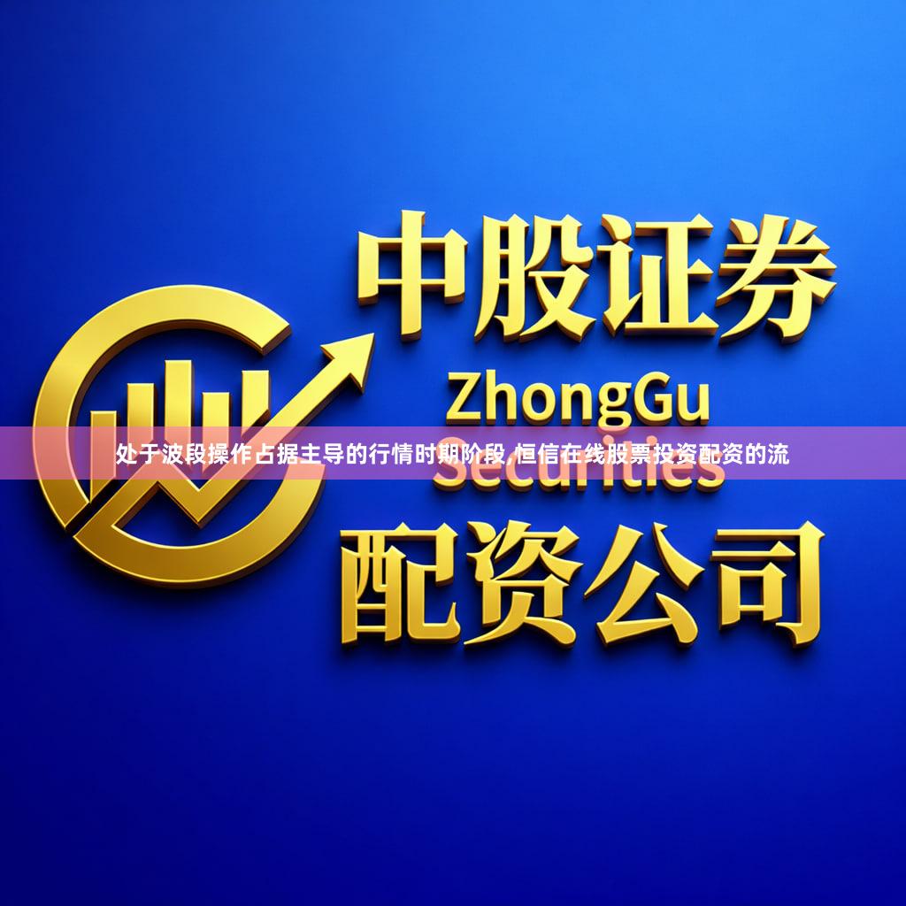 处于波段操作占据主导的行情时期阶段,恒信在线股票投资配资的流