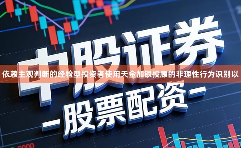 依赖主观判断的经验型投资者使用天金加银投顾的非理性行为识别以