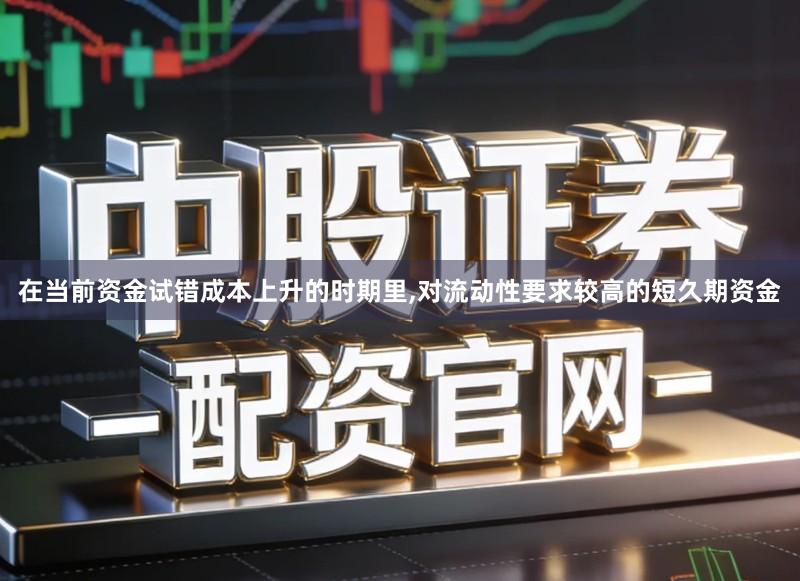 在当前资金试错成本上升的时期里,对流动性要求较高的短久期资金