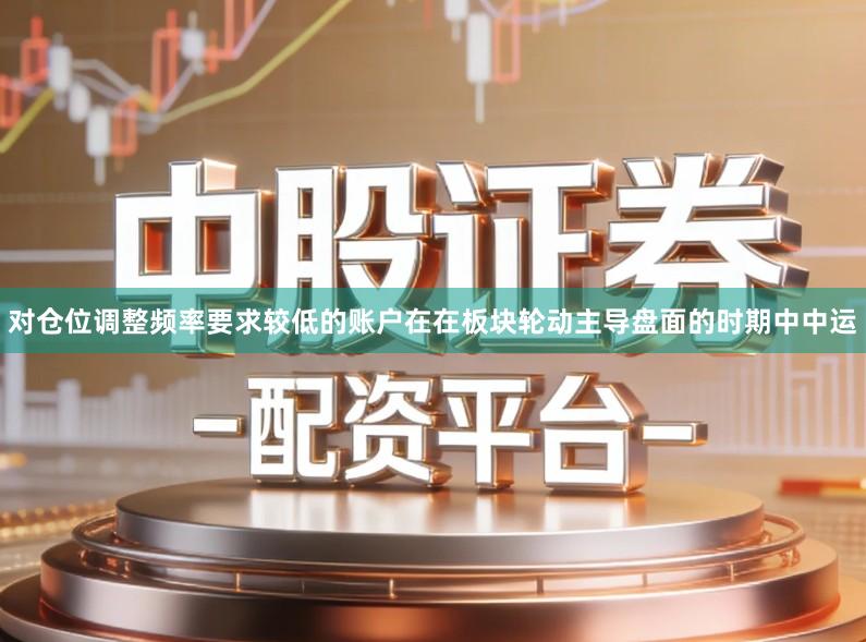 对仓位调整频率要求较低的账户在在板块轮动主导盘面的时期中中运