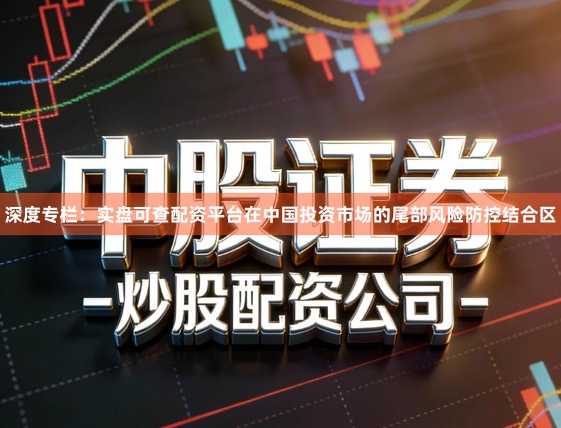 深度专栏：实盘可查配资平台在中国投资市场的尾部风险防控结合区