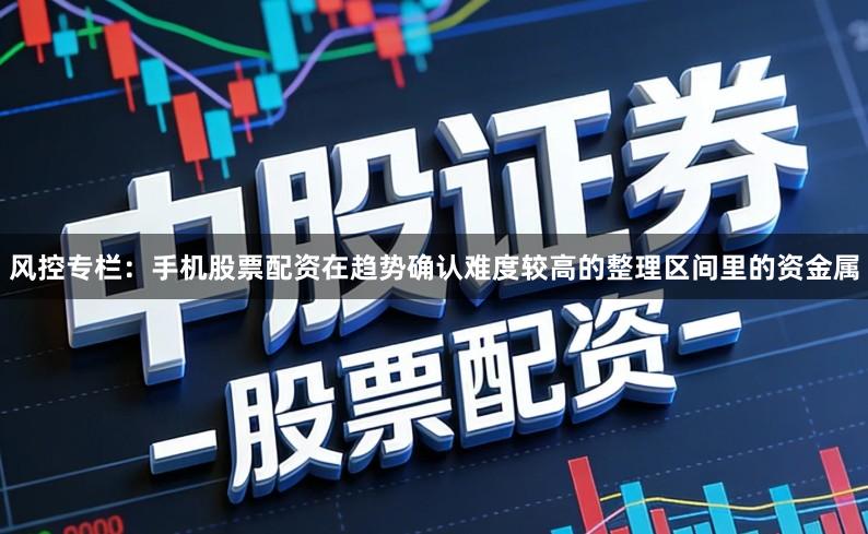 风控专栏：手机股票配资在趋势确认难度较高的整理区间里的资金属