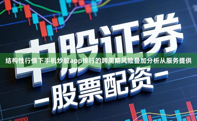 结构性行情下手机炒股app排行的跨周期风险叠加分析从服务提供