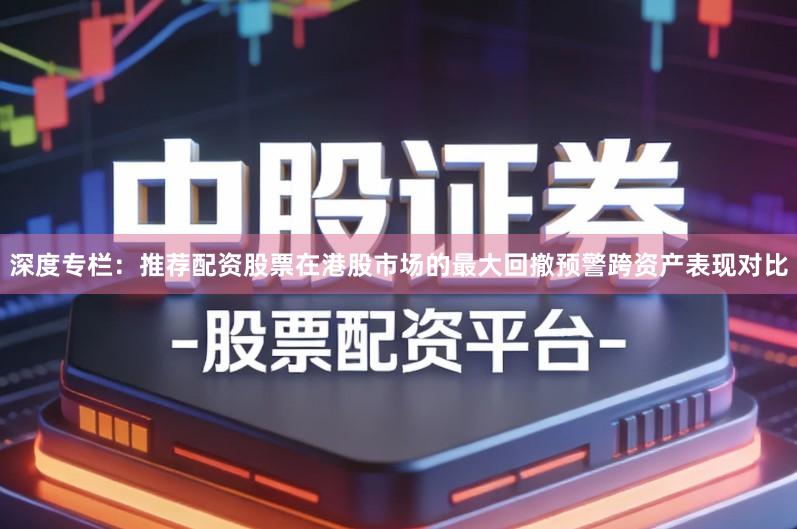 深度专栏：推荐配资股票在港股市场的最大回撤预警跨资产表现对比