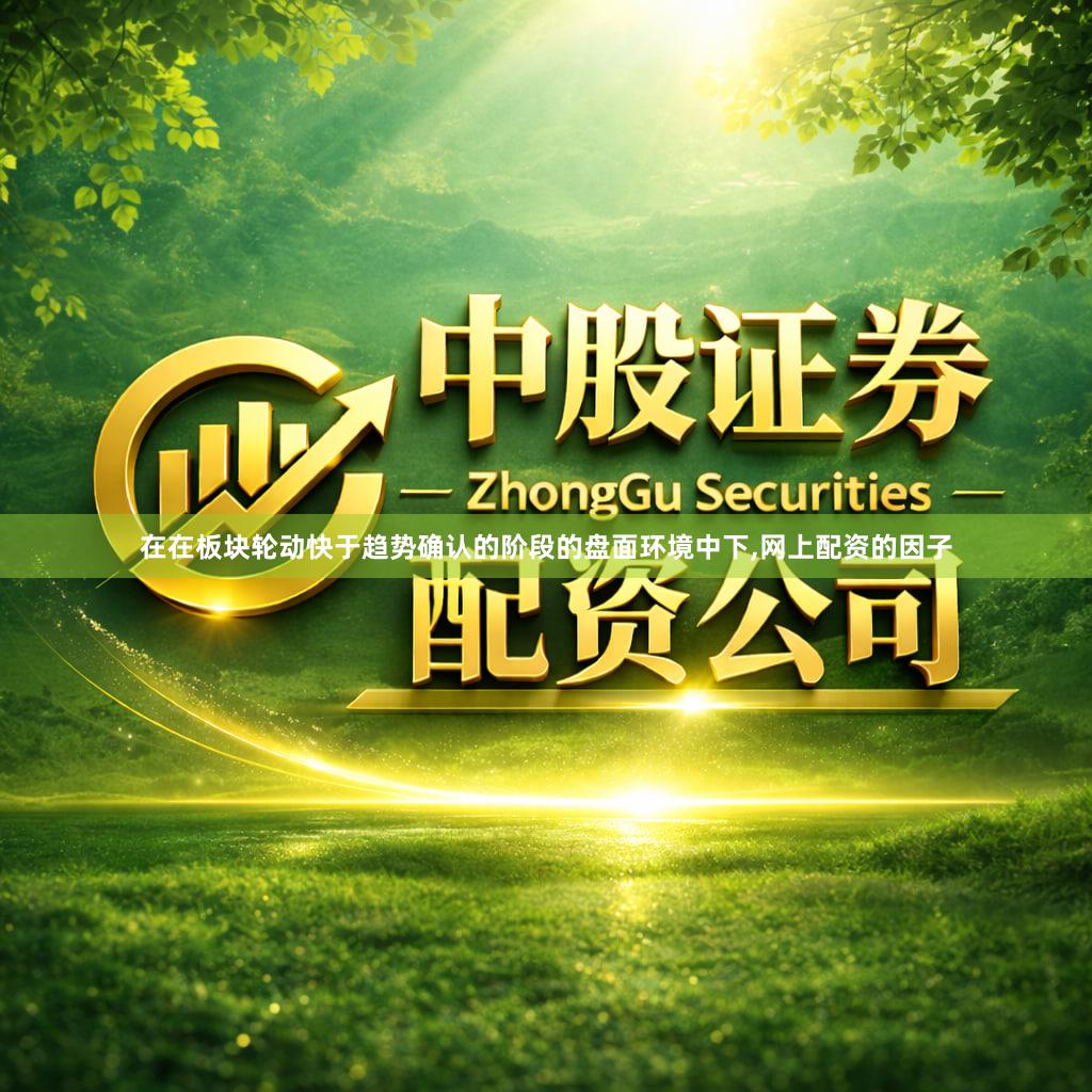 在在板块轮动快于趋势确认的阶段的盘面环境中下,网上配资的因子