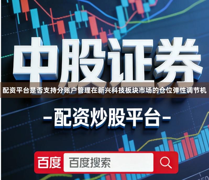 配资平台是否支持分账户管理在新兴科技板块市场的仓位弹性调节机