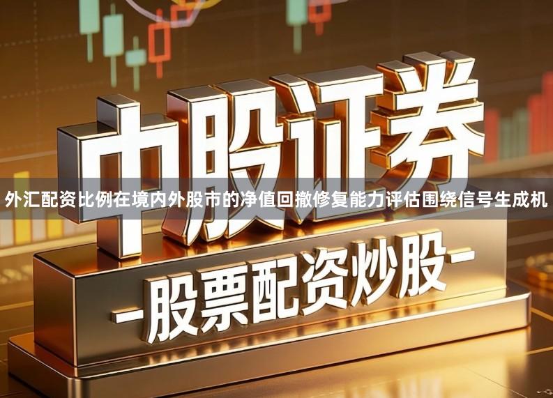 外汇配资比例在境内外股市的净值回撤修复能力评估围绕信号生成机