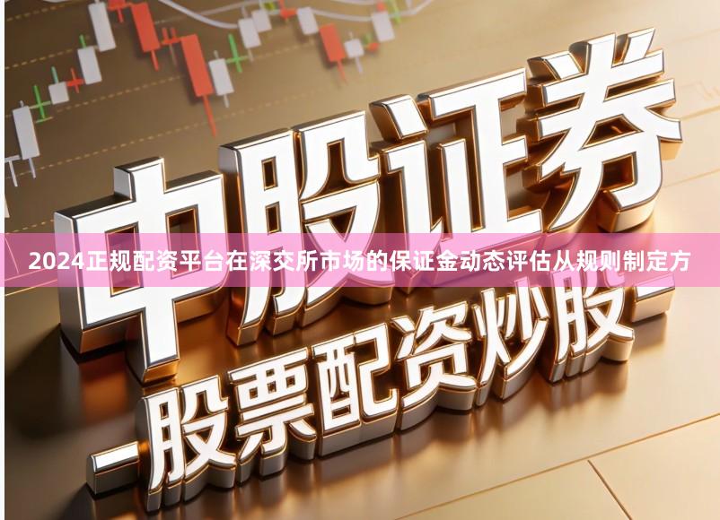 2024正规配资平台在深交所市场的保证金动态评估从规则制定方