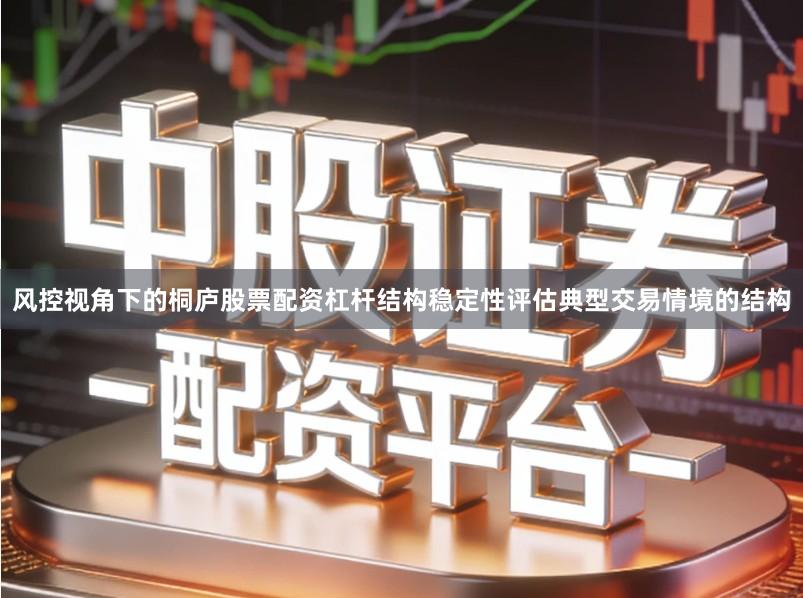 风控视角下的桐庐股票配资杠杆结构稳定性评估典型交易情境的结构