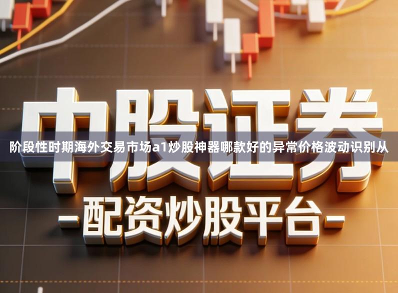 阶段性时期海外交易市场a1炒股神器哪款好的异常价格波动识别从