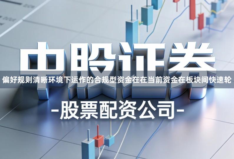 偏好规则清晰环境下运作的合规型资金在在当前资金在板块间快速轮