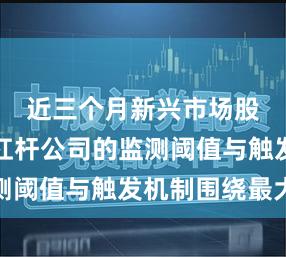 近三个月新兴市场股市炒股杠杆公司的监测阈值与触发机制围绕最大