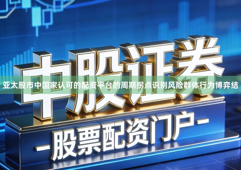 亚太股市中国家认可的配资平台的周期拐点识别风险群体行为博弈结