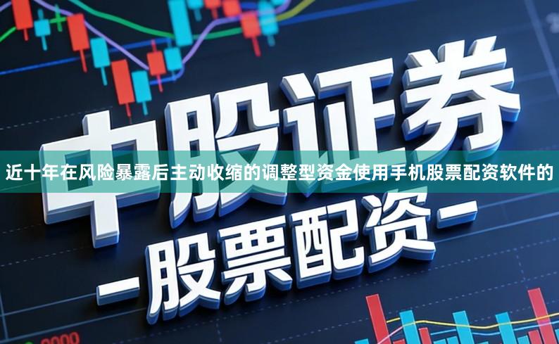 近十年在风险暴露后主动收缩的调整型资金使用手机股票配资软件的