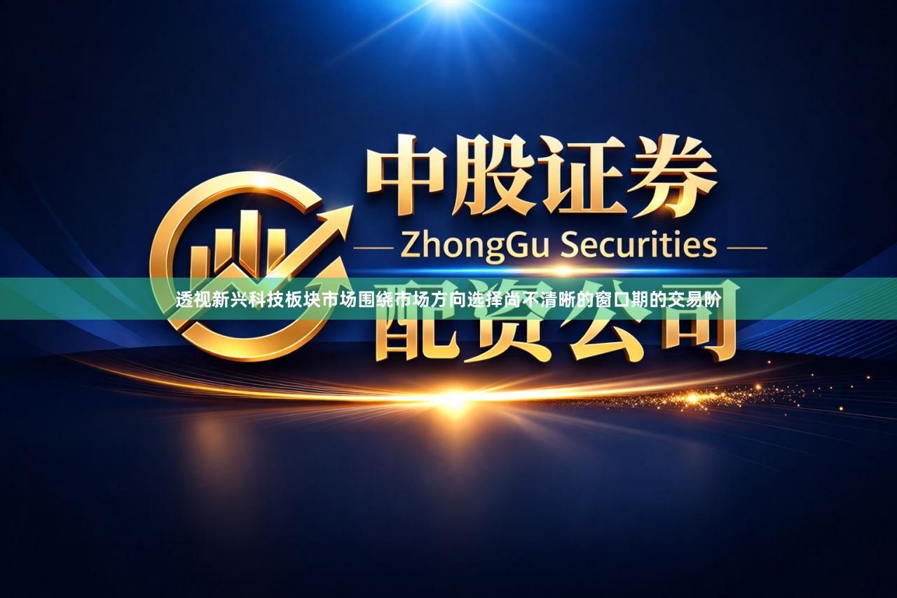 透视新兴科技板块市场围绕市场方向选择尚不清晰的窗口期的交易阶
