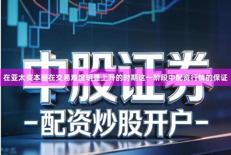 在亚太资本圈在交易难度明显上升的时期这一阶段中配资行情的保证
