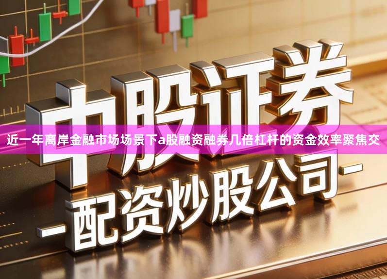 近一年离岸金融市场场景下a股融资融券几倍杠杆的资金效率聚焦交