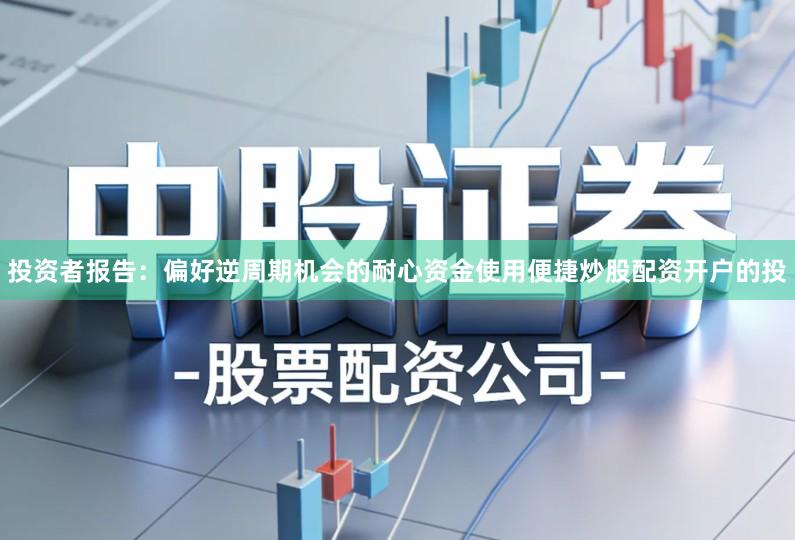 投资者报告:偏好逆周期机会的耐心资金使用便捷炒股配资开户的投