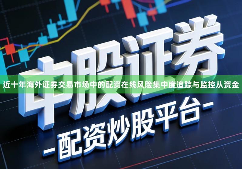 近十年海外证券交易市场中的配资在线风险集中度追踪与监控从资金