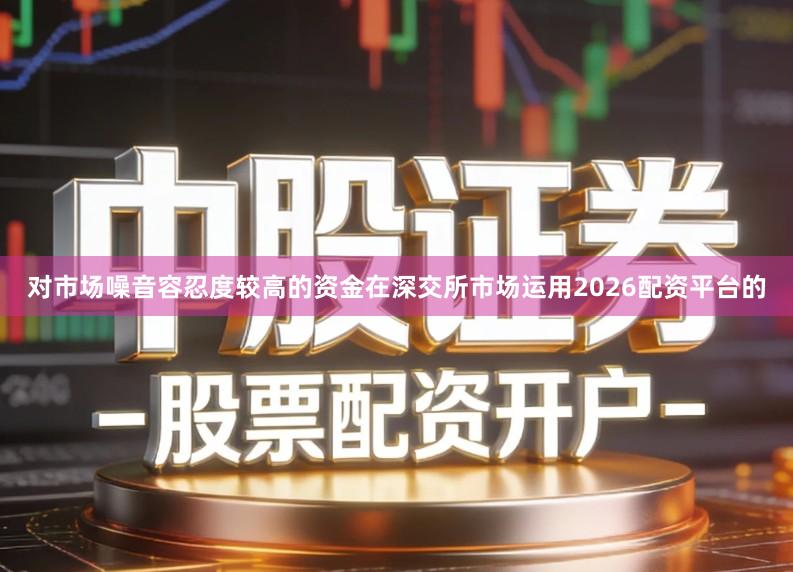 对市场噪音容忍度较高的资金在深交所市场运用2026配资平台的