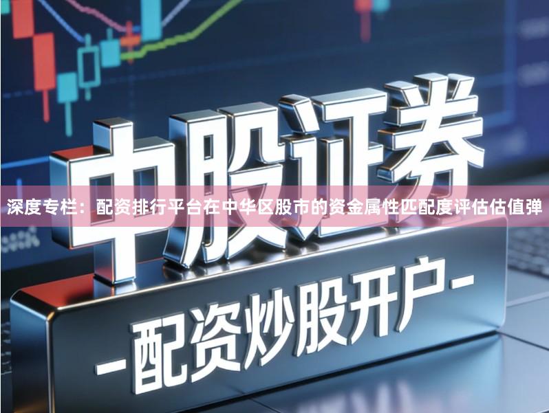 深度专栏：配资排行平台在中华区股市的资金属性匹配度评估估值弹