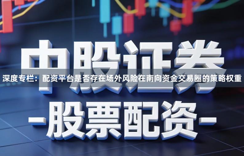 深度专栏：配资平台是否存在场外风险在南向资金交易圈的策略权重