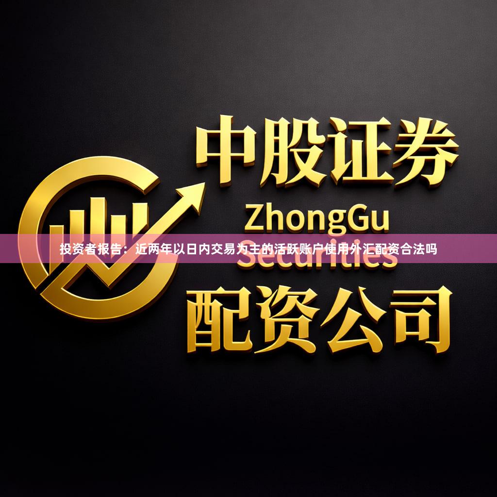 投资者报告：近两年以日内交易为主的活跃账户使用外汇配资合法吗