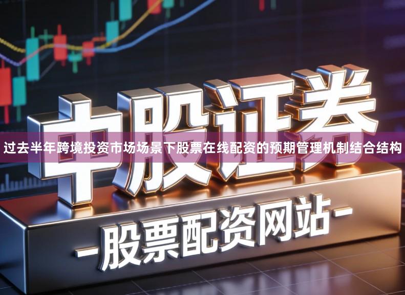 过去半年跨境投资市场场景下股票在线配资的预期管理机制结合结构