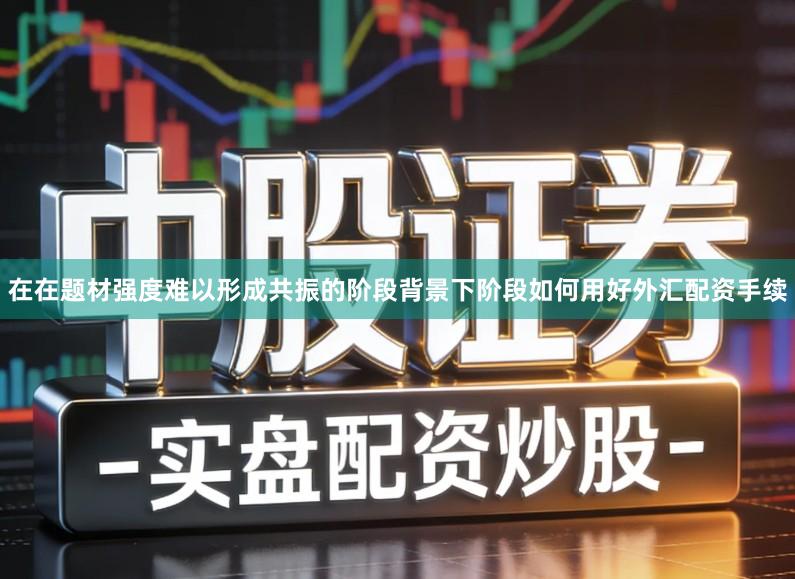 在在题材强度难以形成共振的阶段背景下阶段如何用好外汇配资手续