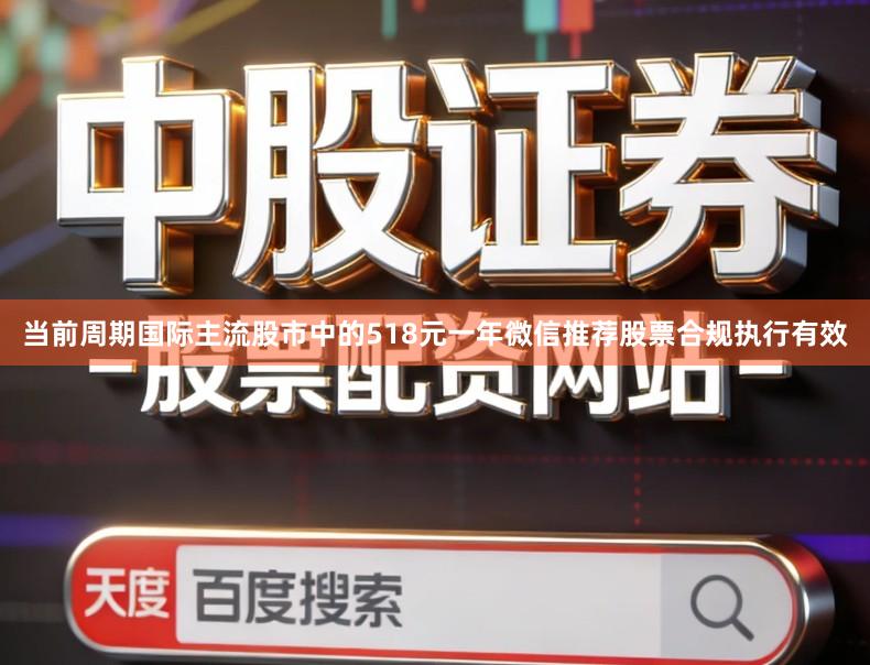 当前周期国际主流股市中的518元一年微信推荐股票合规执行有效