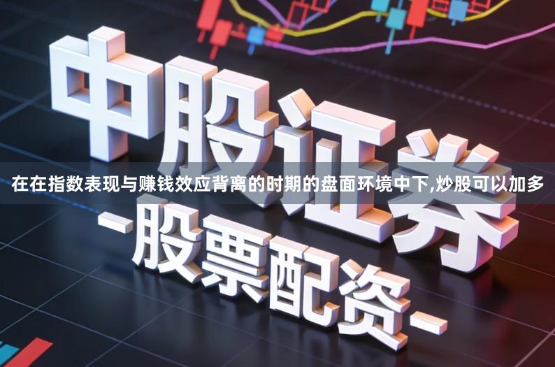 在在指数表现与赚钱效应背离的时期的盘面环境中下,炒股可以加多