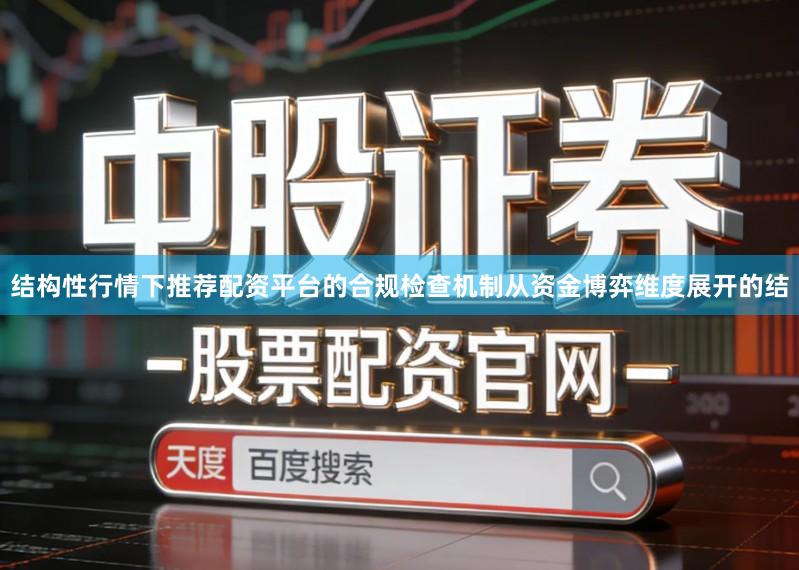结构性行情下推荐配资平台的合规检查机制从资金博弈维度展开的结