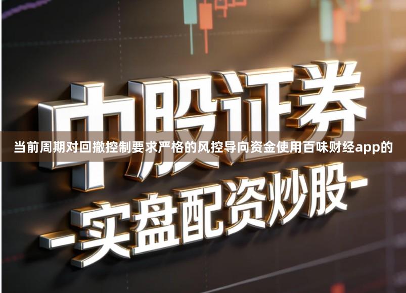 当前周期对回撤控制要求严格的风控导向资金使用百味财经app的