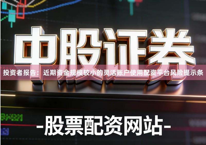 投资者报告：近期资金规模较小的灵活账户使用配资平台风险提示条