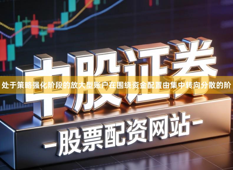 处于策略强化阶段的放大型账户在围绕资金配置由集中转向分散的阶
