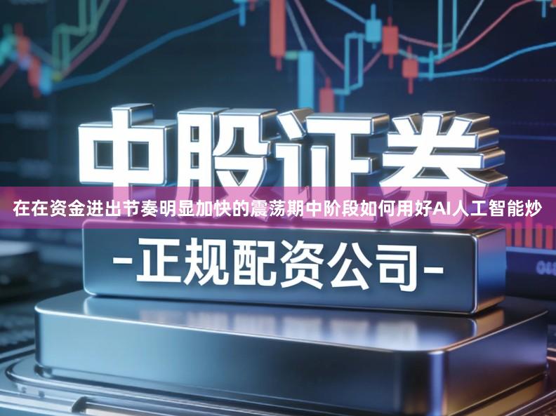 在在资金进出节奏明显加快的震荡期中阶段如何用好AI人工智能炒
