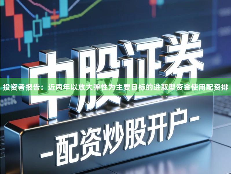 投资者报告：近两年以放大弹性为主要目标的进取型资金使用配资排