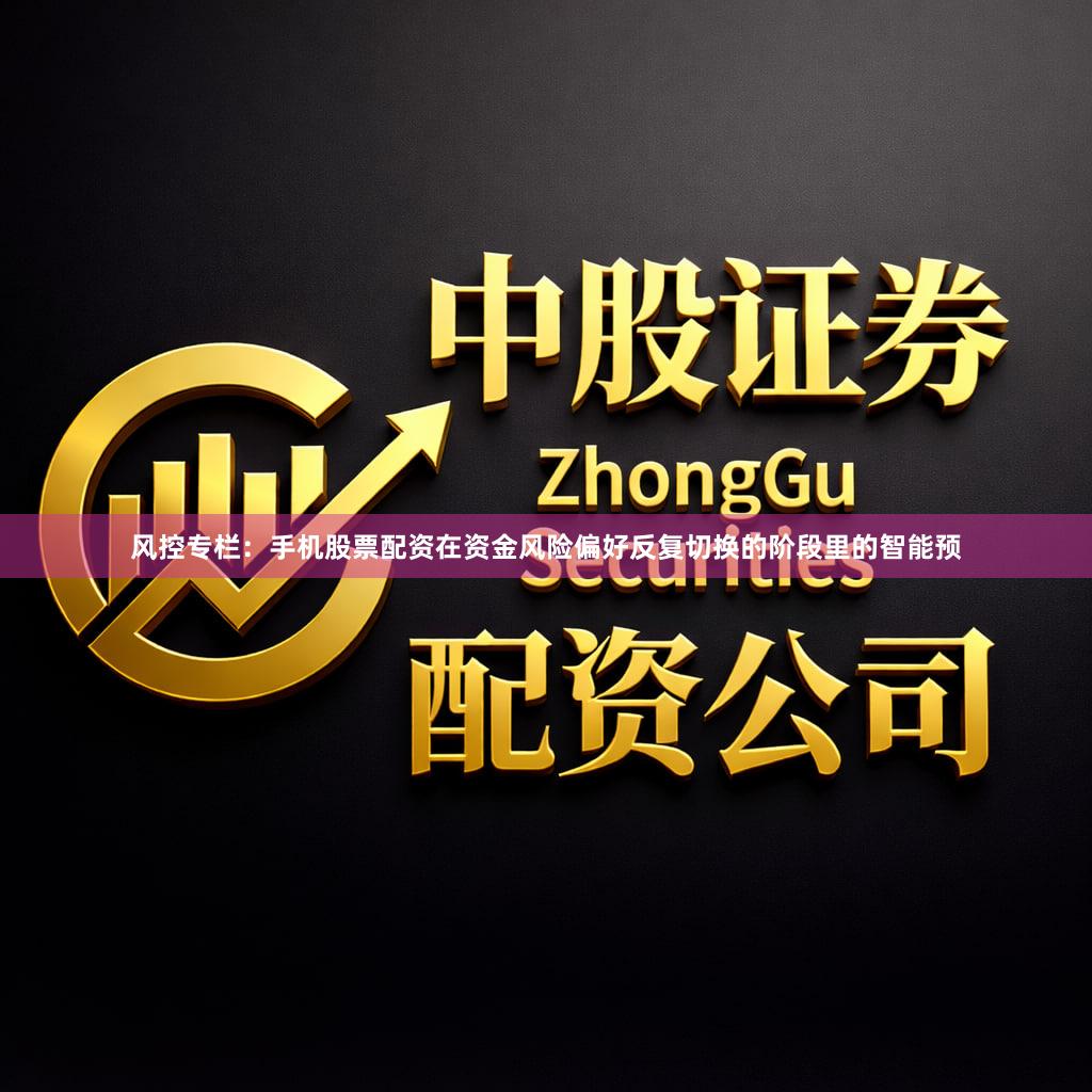 风控专栏：手机股票配资在资金风险偏好反复切换的阶段里的智能预