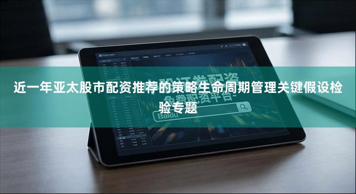 近一年亚太股市配资推荐的策略生命周期管理关键假设检验专题